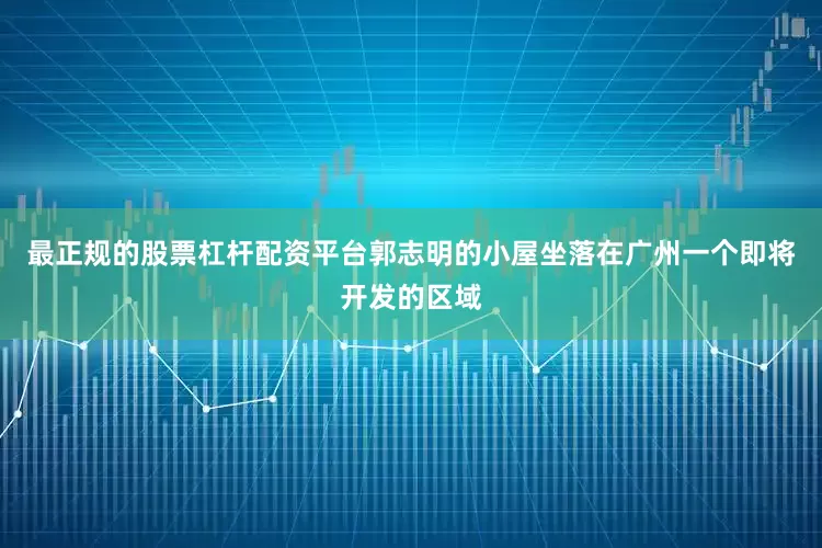 最正规的股票杠杆配资平台郭志明的小屋坐落在广州一个即将开发的区域