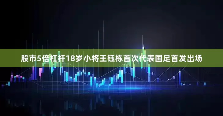 股市5倍杠杆18岁小将王钰栋首次代表国足首发出场