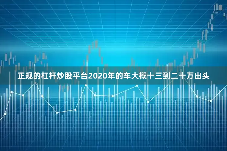 正规的杠杆炒股平台2020年的车大概十三到二十万出头