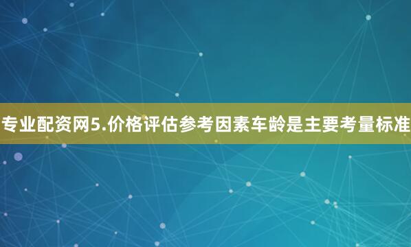 专业配资网5.价格评估参考因素车龄是主要考量标准