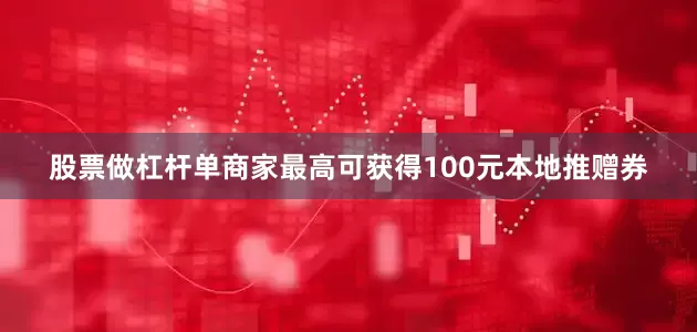 股票做杠杆单商家最高可获得100元本地推赠券