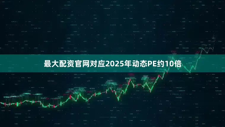 最大配资官网对应2025年动态PE约10倍