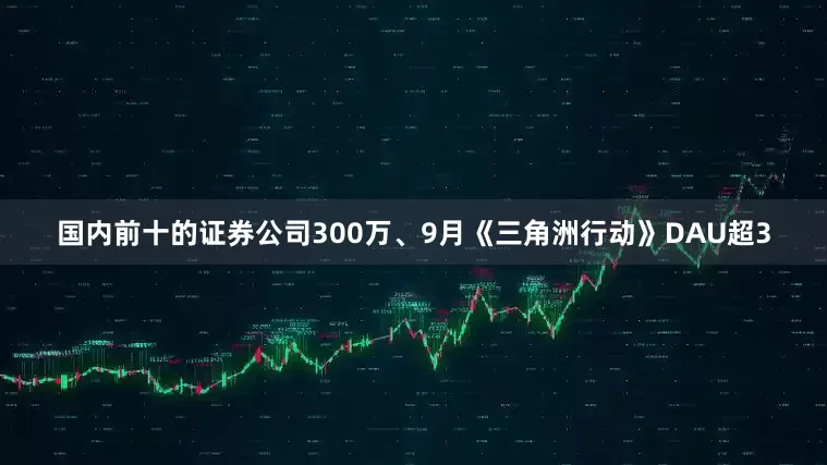 国内前十的证券公司300万、9月《三角洲行动》DAU超3