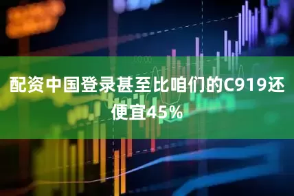 配资中国登录甚至比咱们的C919还便宜45%