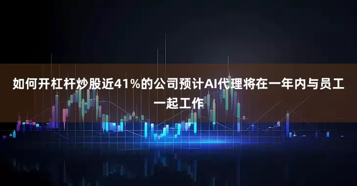 如何开杠杆炒股近41%的公司预计AI代理将在一年内与员工一起工作